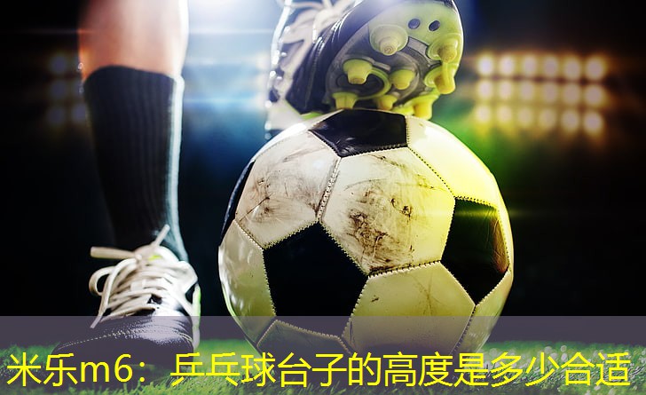 米乐m6：乒乓球台子的高度是多少合适