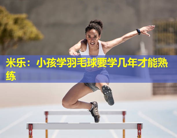 小孩学羽毛球要学几年才能熟练